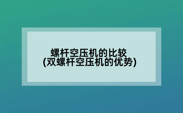 螺桿空壓機的比較(雙螺桿空壓機的優(yōu)勢)
