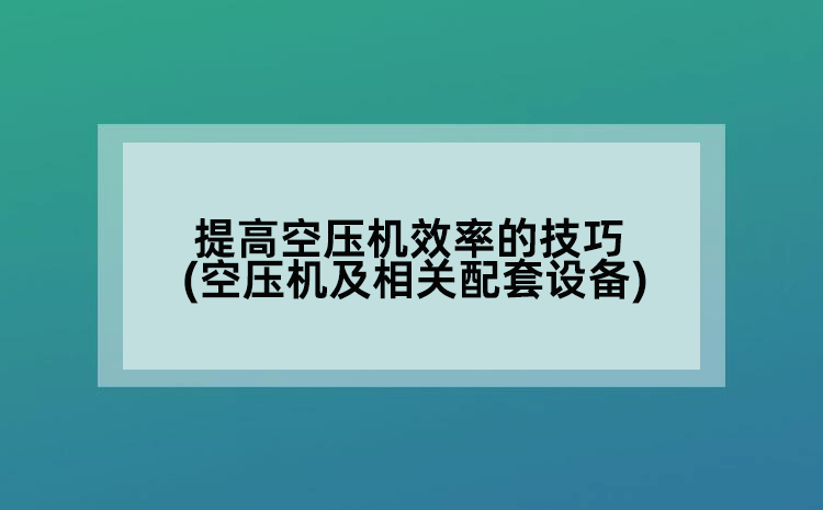 提高空壓機效率的技巧(空壓機及相關配套設備)