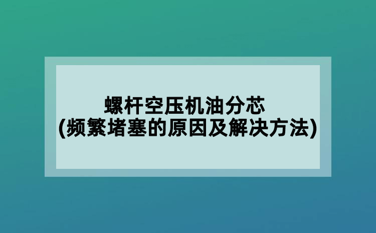 螺桿空壓機(jī)油分芯(頻繁堵塞的原因及解決方法)