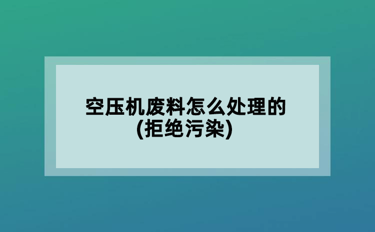 空壓機(jī)廢料怎么處理的(拒絕污染)