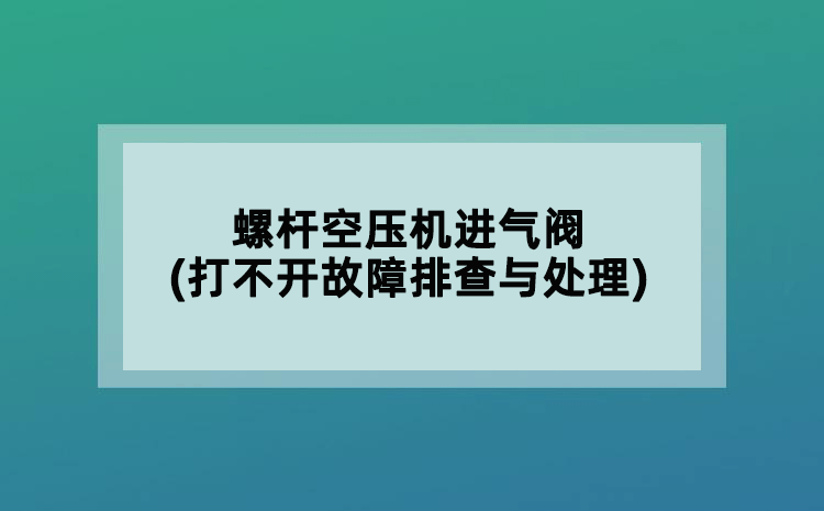 螺桿空壓機(jī)進(jìn)氣閥(打不開故障排查與處理)