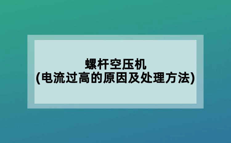 螺桿空壓機(jī)(電流過高的原因及處理方法)