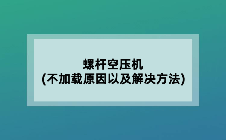 螺桿空壓機(不加載原因以及解決方法)